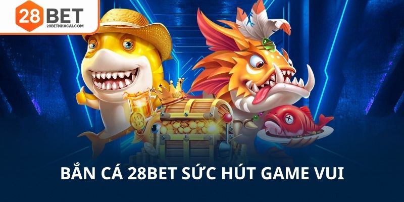 Bắn cá 28bet có sức hút mãnh liệt