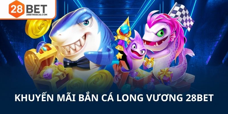 Khuyến mãi cho bắn cá long vương 28bet thêm vốn